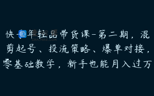 快手年轻品带货课-第二期，混剪起号、投流策略、爆单对接，零基础教学，新手也能月入过万