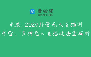 老旋-2024抖音无人直播训练营，多种无人直播玩法全解析
