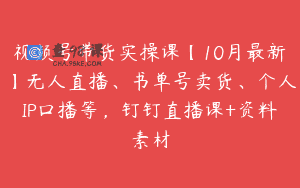 视频号带货实操课【10月最新】无人直播、书单号卖货、个人IP口播等，钉钉直播课+资料素材
