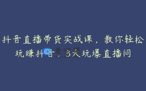 抖音直播带货实战课，教你轻松玩赚抖音，3天玩爆直播间