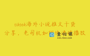 tiktok海外小说推文干货分享，老司机如何快速破播放