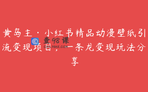 黄岛主·小红书精品动漫壁纸引流变现项目，一条龙变现玩法分享