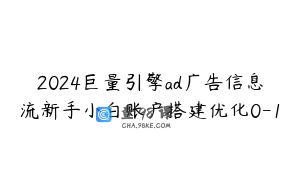 2024巨量引擎ad广告信息流新手小白账户搭建优化0-1