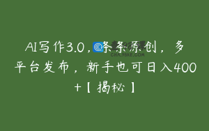 AI写作3.0，条条原创，多平台发布，新手也可日入400+【揭秘】