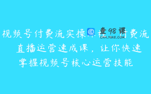 视频号付费流实操课程,付费流✖️直播运营速成课,让你快速掌握视频号核心运营技能