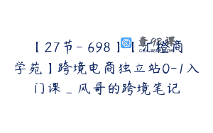 【27节-￥698】【汇橙商学苑】跨境电商独立站0-1入门课_风哥的跨境笔记