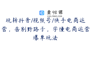 玩转抖音/视频号/快手电商运营，告别野路子，学懂电商运营爆单玩法