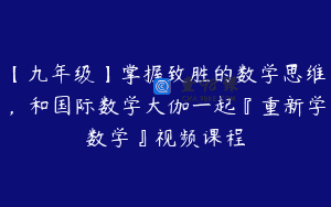 【九年级】掌握致胜的数学思维，和国际数学大伽一起『重新学数学』视频课程
