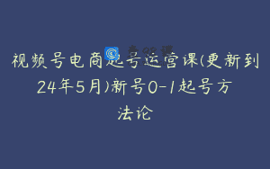 视频号电商起号运营课(更新到24年5月)新号0-1起号方法论