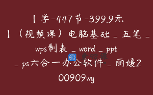 【学-447节-399.9元】(视频课)电脑基础_五笔_wps制表_word_ppt_ps六合一办公软件_丽媛200909wy
