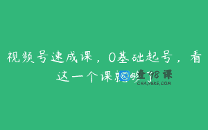 视频号速成课，0基础起号，看这一个课就够了
