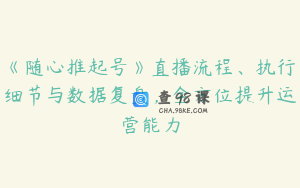 《随心推起号》直播流程、执行细节与数据复盘，全方位提升运营能力