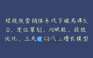 短视频营销体系线下破局课5.0，定位策划、AI赋能、投放优化，三天重构线上增长模型