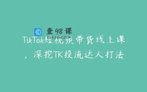 TikTok短视频带货线上课，深挖TK投流达人打法