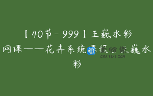 【40节-￥999】王巍水彩网课——花卉系统课程_王巍水彩