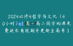 2024必修4哲学与文化（40小时）【高一高二同学购课免费延长有效期并更新至高考】