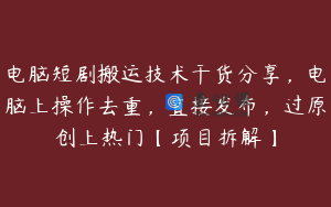 电脑短剧搬运技术干货分享，电脑上操作去重，直接发布，过原创上热门【项目拆解】