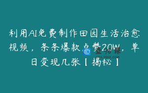 利用AI免费制作田园生活治愈视频，条条爆款点赞20W，单日变现几张【揭秘】