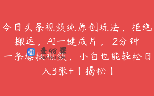 今日头条视频纯原创玩法，拒绝搬运，AI一键成片， 2分钟一条爆款视频，小白也能轻松日入3张+【揭秘】