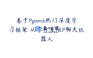 基于Pytorch热门深度学习框架 从零开发NLP聊天机器人
