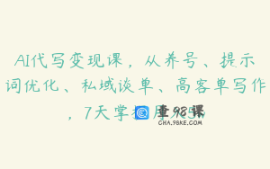 AI代写变现课，从养号、提示词优化、私域谈单、高客单写作，7天掌握月入5w