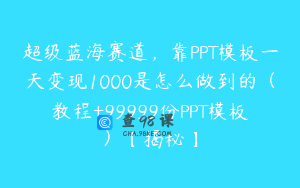超级蓝海赛道，靠PPT模板一天变现1000是怎么做到的（教程+99999份PPT模板）【揭秘】