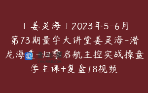 「姜灵海」2023年5-6月第73期量学大讲堂姜灵海-潜龙海道-归零启航主控实战操盘学主课+复盘18视频