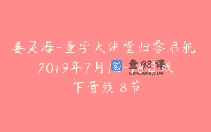 姜灵海-量学大讲堂归零启航 2019年7月13-16日线下音频 8节