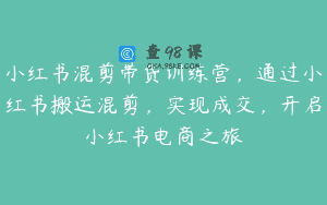 小红书混剪带货训练营，通过小红书搬运混剪，实现成交，开启小红书电商之旅