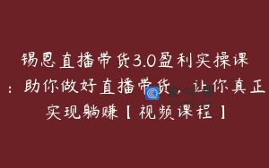 锡恩直播带货3.0盈利实操课：助你做好直播带货，让你真正实现躺赚【视频课程】