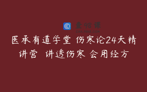 医承有道学堂 伤寒论24天精讲营  讲透伤寒 会用经方