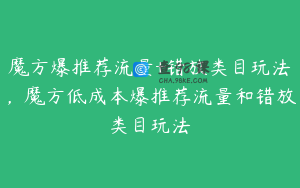 魔方爆推荐流量+错放类目玩法，魔方低成本爆推荐流量和错放类目玩法
