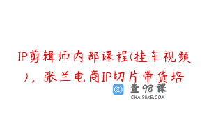 IP剪辑师内部课程(挂车视频)，张兰电商IP切片带货培