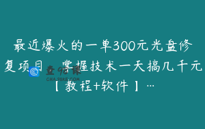 最近爆火的一单300元光盘修复项目，掌握技术一天搞几千元【教程+软件】…