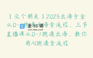 【交个朋友】2025出海夺金从0-1跑通出海全流程，三节直播课从0-1跑通出海，教你用AI跑通全流程