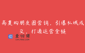 高复购朋友圈营销，引爆私域成交，打通运营全链