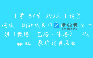 【学-57节-999元】销售速成_销冠成长俱乐部·成交一姐（教培·艺培·体培）_Maggie姐_教培销售成交