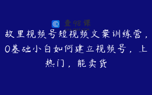 故里视频号短视频文案训练营，0基础小白如何建立视频号，上热门，能卖货