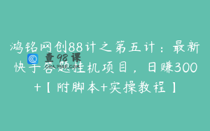 鸿铭网创88计之第五计：最新快手答题挂机项目，日赚300+【附脚本+实操教程】