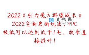 2022《引力魔方群爆战术》2022全新更新玩法，PPC极低可以达到低于1毛，效率直接提升！