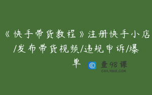 《快手带货教程》注册快手小店/发布带货视频/违规申诉/爆单