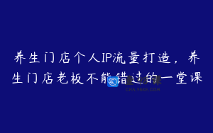 养生门店个人IP流量打造，养生门店老板不能错过的一堂课