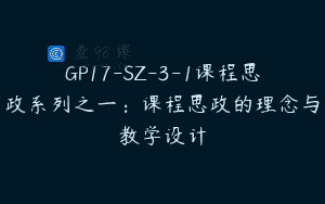 GP17-SZ-3-1课程思政系列之一：课程思政的理念与教学设计