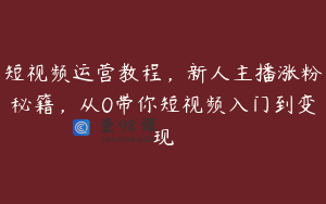 短视频运营教程，新人主播涨粉秘籍，从0带你短视频入门到变现