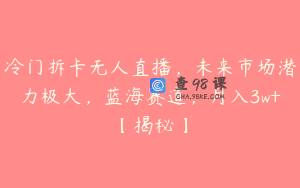 冷门拆卡无人直播，未来市场潜力极大，蓝海赛道，月入3w+【揭秘】