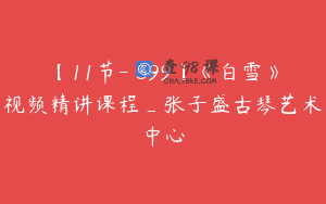 【11节-￥599】《白雪》视频精讲课程_张子盛古琴艺术中心