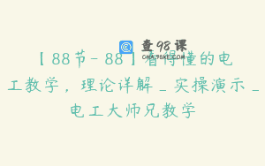 【88节-￥88】看得懂的电工教学，理论详解_实操演示_电工大师兄教学