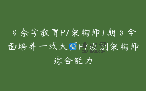 《奈学教育P7架构师1期》全面培养一线大厂P7级别架构师综合能力