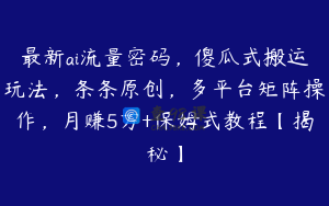 最新ai流量密码，傻瓜式搬运玩法，条条原创，多平台矩阵操作，月赚5万+保姆式教程【揭秘】