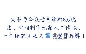 头条与公众号AI最新8.0玩法，全AI制作无需人工修稿，一个标题生成文章【项目拆解】